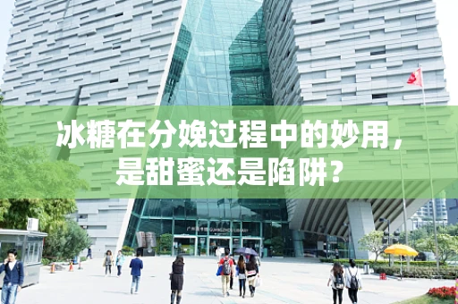 冰糖在分娩过程中的妙用，是甜蜜还是陷阱？
