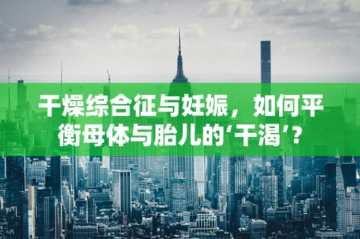 干燥综合征与妊娠，如何平衡母体与胎儿的‘干渴’？