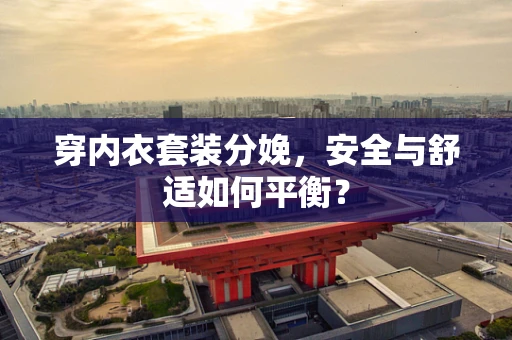穿内衣套装分娩，安全与舒适如何平衡？