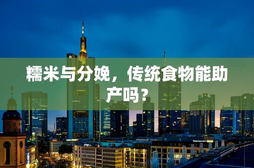 糯米与分娩，传统食物能助产吗？