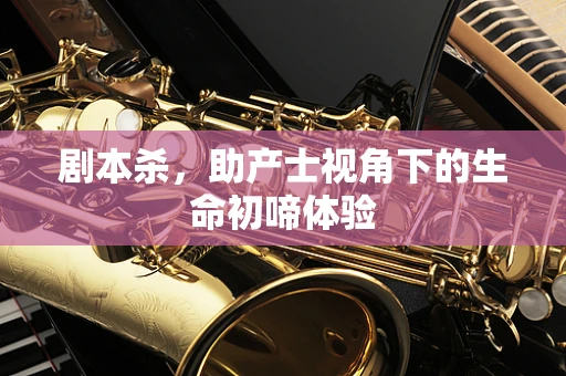 剧本杀，助产士视角下的生命初啼体验
