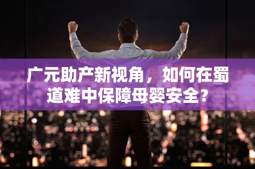 广元助产新视角，如何在蜀道难中保障母婴安全？