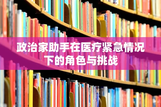 政治家助手在医疗紧急情况下的角色与挑战