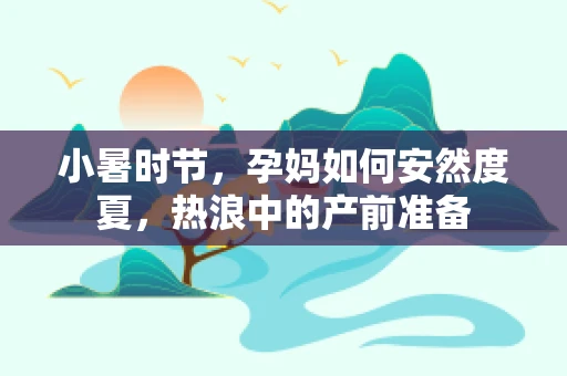 小暑时节，孕妈如何安然度夏，热浪中的产前准备