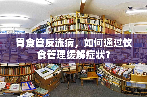 胃食管反流病，如何通过饮食管理缓解症状？