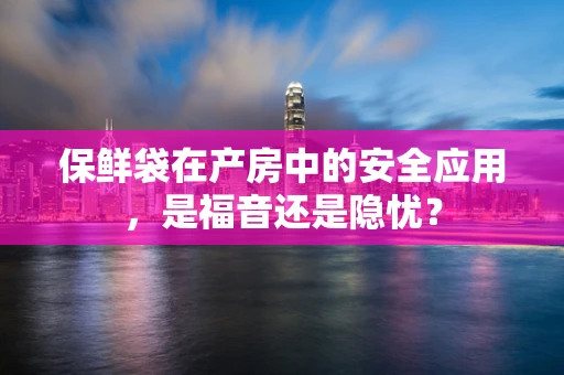保鲜袋在产房中的安全应用，是福音还是隐忧？