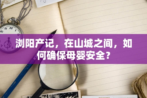 浏阳产记，在山城之间，如何确保母婴安全？