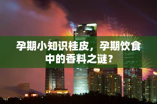 孕期小知识桂皮，孕期饮食中的香料之谜？
