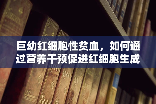 巨幼红细胞性贫血，如何通过营养干预促进红细胞生成？