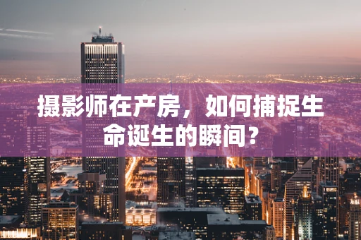 摄影师在产房，如何捕捉生命诞生的瞬间？