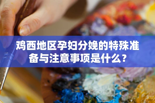鸡西地区孕妇分娩的特殊准备与注意事项是什么？