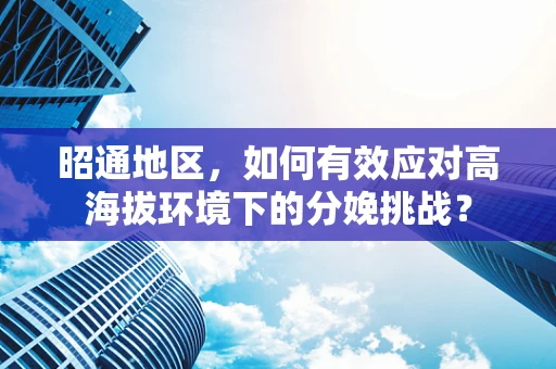 昭通地区，如何有效应对高海拔环境下的分娩挑战？
