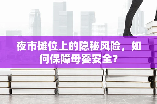 夜市摊位上的隐秘风险，如何保障母婴安全？