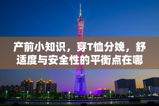 产前小知识，穿T恤分娩，舒适度与安全性的平衡点在哪里？