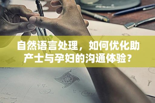 自然语言处理，如何优化助产士与孕妇的沟通体验？