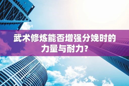 武术修炼能否增强分娩时的力量与耐力？