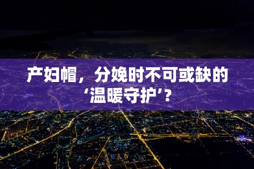 产妇帽，分娩时不可或缺的‘温暖守护’？