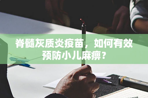 脊髓灰质炎疫苗，如何有效预防小儿麻痹？