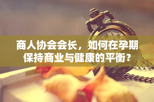 商人协会会长，如何在孕期保持商业与健康的平衡？