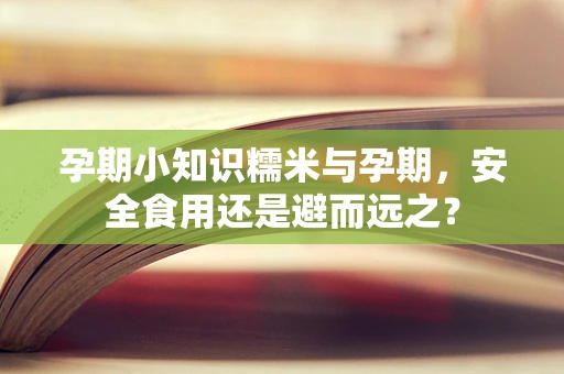 孕期小知识糯米与孕期，安全食用还是避而远之？