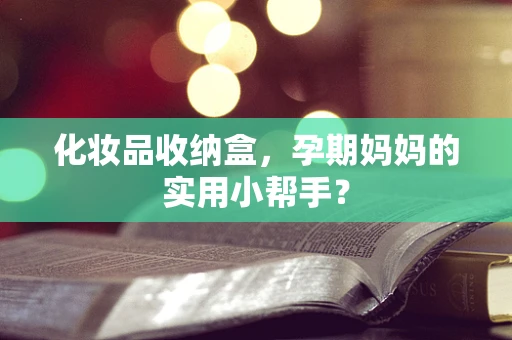 化妆品收纳盒，孕期妈妈的实用小帮手？
