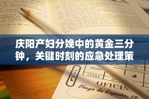 庆阳产妇分娩中的黄金三分钟，关键时刻的应急处理策略