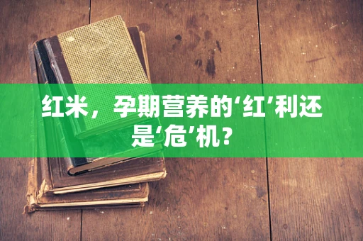 红米，孕期营养的‘红’利还是‘危’机？