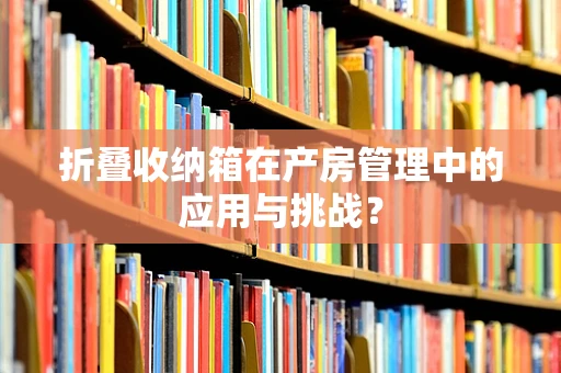 折叠收纳箱在产房管理中的应用与挑战？