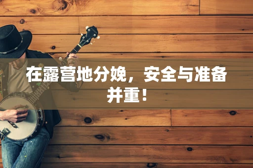 在露营地分娩，安全与准备并重！