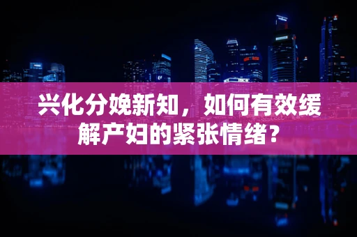 兴化分娩新知，如何有效缓解产妇的紧张情绪？
