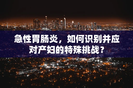 急性胃肠炎，如何识别并应对产妇的特殊挑战？