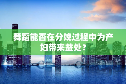 舞蹈能否在分娩过程中为产妇带来益处？