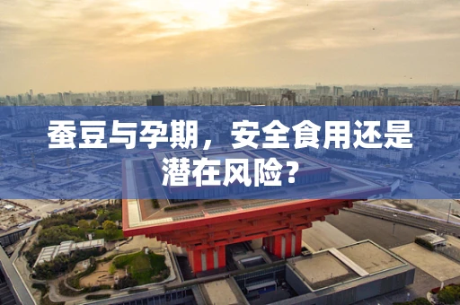 蚕豆与孕期，安全食用还是潜在风险？