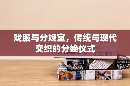 戏服与分娩室，传统与现代交织的分娩仪式