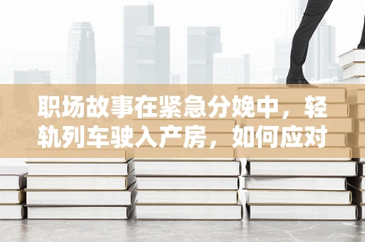 职场故事在紧急分娩中，轻轨列车驶入产房，如何应对突发状况？