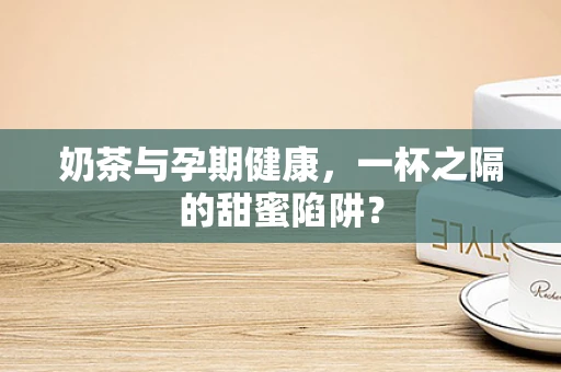 奶茶与孕期健康，一杯之隔的甜蜜陷阱？
