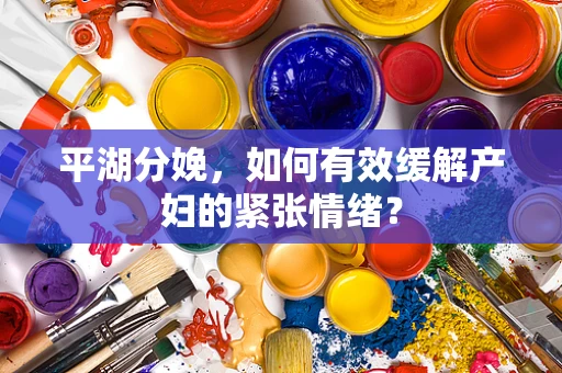 平湖分娩，如何有效缓解产妇的紧张情绪？