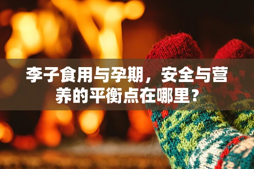 李子食用与孕期，安全与营养的平衡点在哪里？