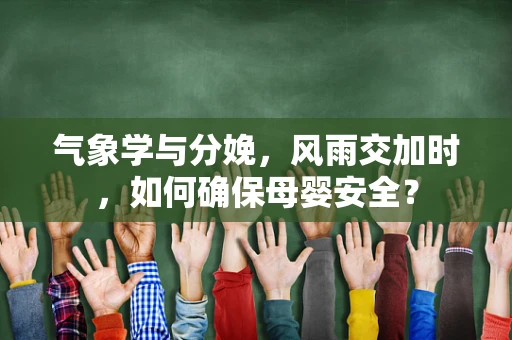 气象学与分娩，风雨交加时，如何确保母婴安全？