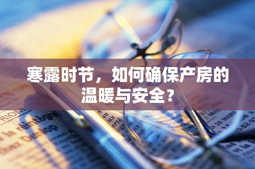 寒露时节，如何确保产房的温暖与安全？