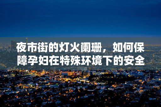 夜市街的灯火阑珊，如何保障孕妇在特殊环境下的安全分娩？