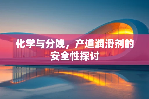 化学与分娩，产道润滑剂的安全性探讨