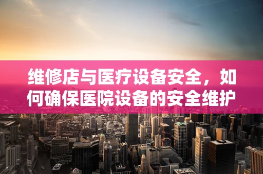 维修店与医疗设备安全，如何确保医院设备的安全维护？