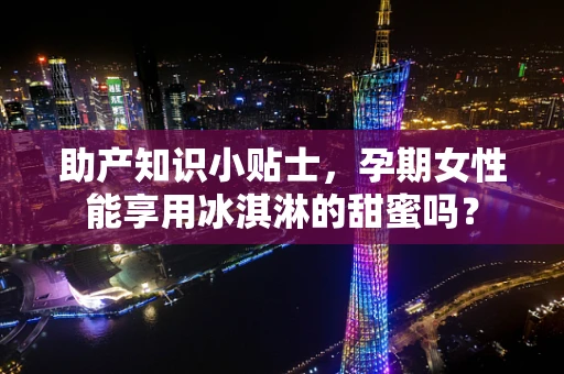 助产知识小贴士，孕期女性能享用冰淇淋的甜蜜吗？