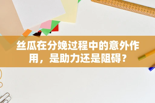 丝瓜在分娩过程中的意外作用，是助力还是阻碍？