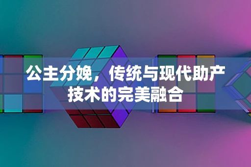 公主分娩，传统与现代助产技术的完美融合