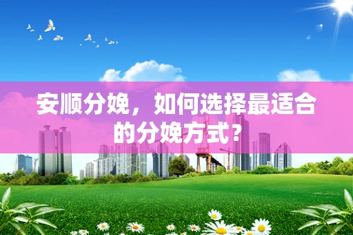 安顺分娩，如何选择最适合的分娩方式？