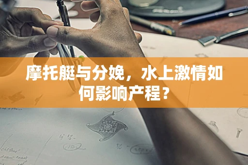 摩托艇与分娩，水上激情如何影响产程？
