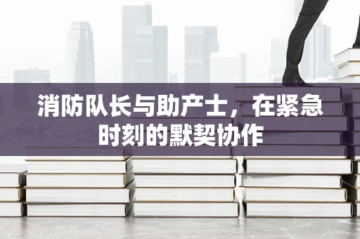 消防队长与助产士，在紧急时刻的默契协作