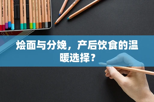 烩面与分娩，产后饮食的温暖选择？